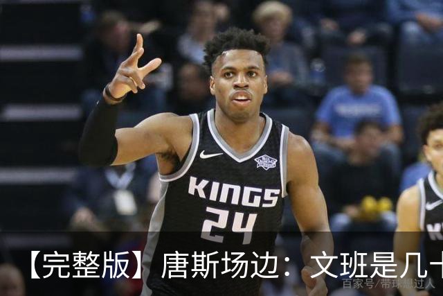 【完整版】唐斯场边：文班是几十年难遇的天才 我尽全力去消耗他